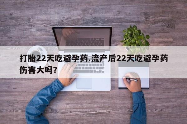 药流药购买打胎22天吃避孕药.流产后22天吃避孕药伤害大吗？