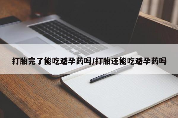 药流药购买打胎完了能吃避孕药吗/打胎还能吃避孕药吗
