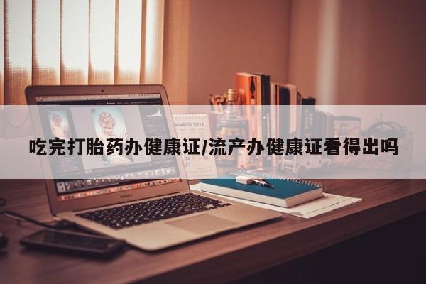 药流药购买吃完打胎药办健康证/流产办健康证看得出吗