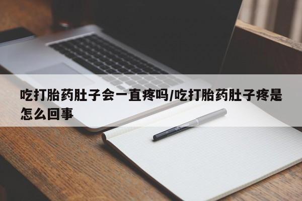 药流药购买吃打胎药肚子会一直疼吗/吃打胎药肚子疼是怎么回事