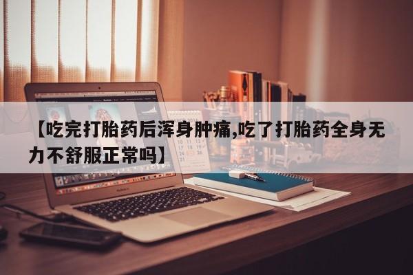 药流药购买【吃完打胎药后浑身肿痛,吃了打胎药全身无力不舒服正常吗】