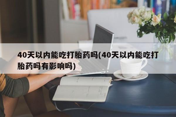 药流药购买40天以内能吃打胎药吗(40天以内能吃打胎药吗有影响吗)