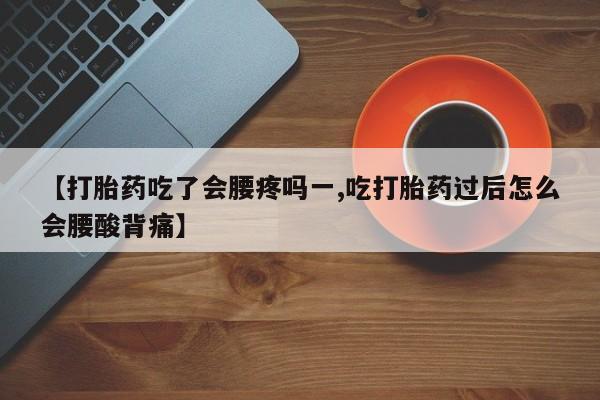 药流药购买【打胎药吃了会腰疼吗一,吃打胎药过后怎么会腰酸背痛】
