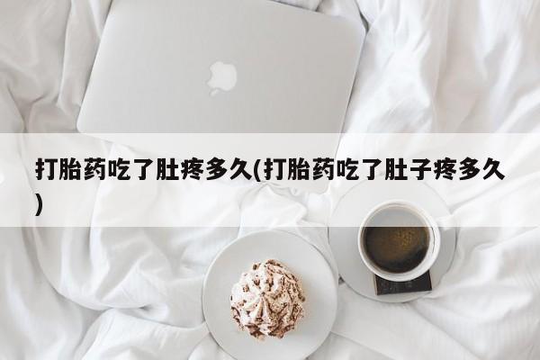 药流药购买打胎药吃了肚疼多久(打胎药吃了肚子疼多久)