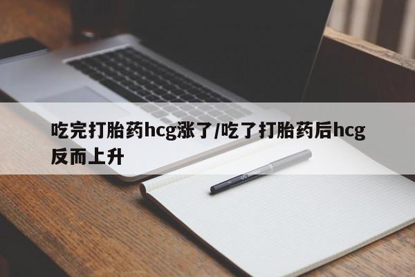药流药购买吃完打胎药hcg涨了/吃了打胎药后hcg反而上升