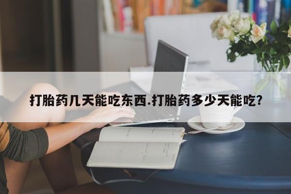 药流药购买打胎药几天能吃东西.打胎药多少天能吃？