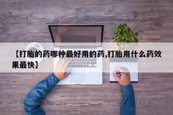 药流药购买【打胎的药哪种最好用的药,打胎用什么药效果最快】