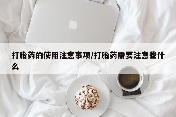 药流药购买打胎药的使用注意事项/打胎药需要注意些什么
