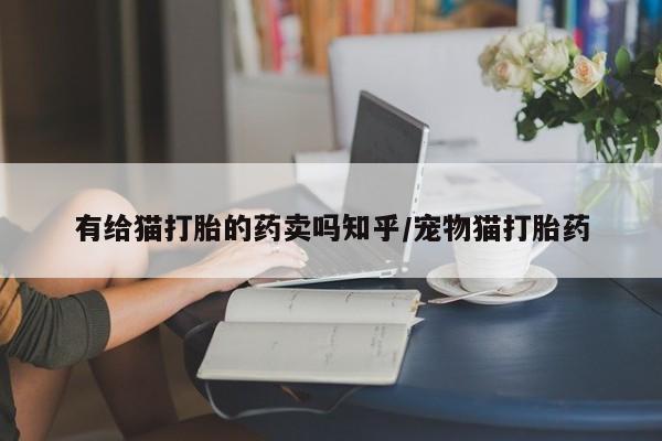 药流药购买有给猫打胎的药卖吗知乎/宠物猫打胎药