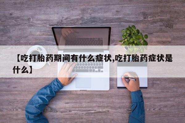 药流药购买【吃打胎药期间有什么症状,吃打胎药症状是什么】
