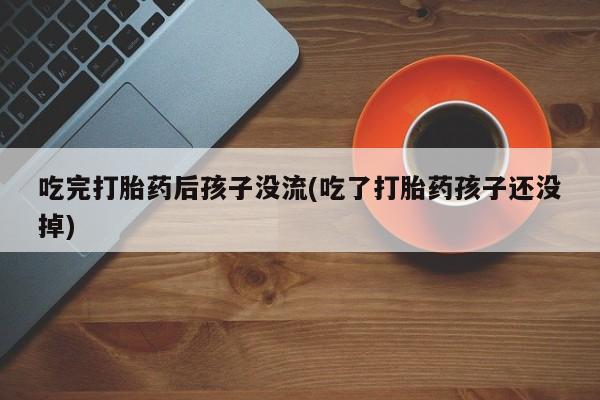 药流药购买吃完打胎药后孩子没流(吃了打胎药孩子还没掉)