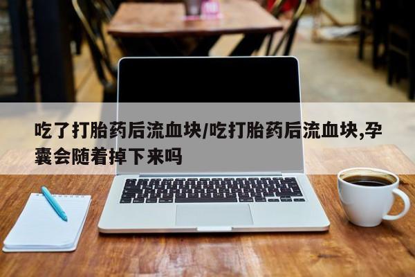 药流药购买吃了打胎药后流血块/吃打胎药后流血块,孕囊会随着掉下来吗