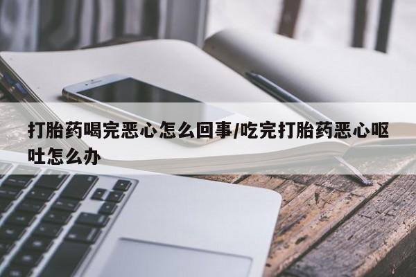 药流药购买打胎药喝完恶心怎么回事/吃完打胎药恶心呕吐怎么办