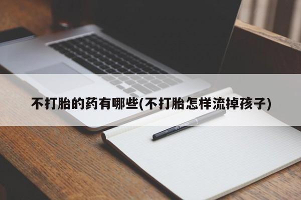 药流药购买不打胎的药有哪些(不打胎怎样流掉孩子)