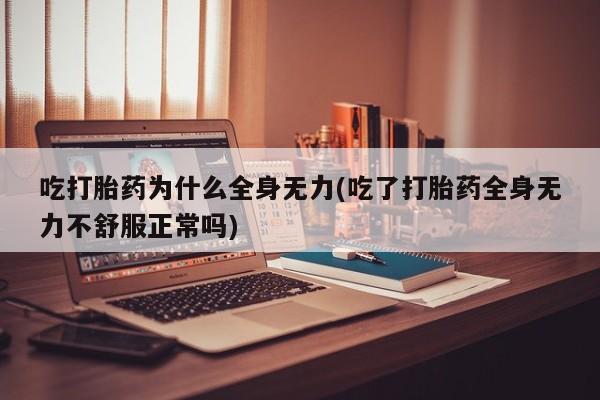 药流药购买吃打胎药为什么全身无力(吃了打胎药全身无力不舒服正常吗)