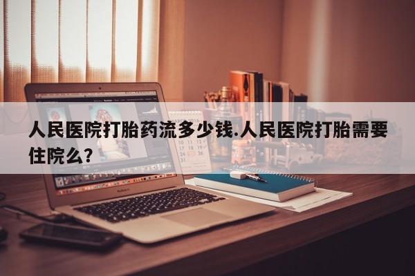 药流药购买人民医院打胎药流多少钱.人民医院打胎需要住院么？