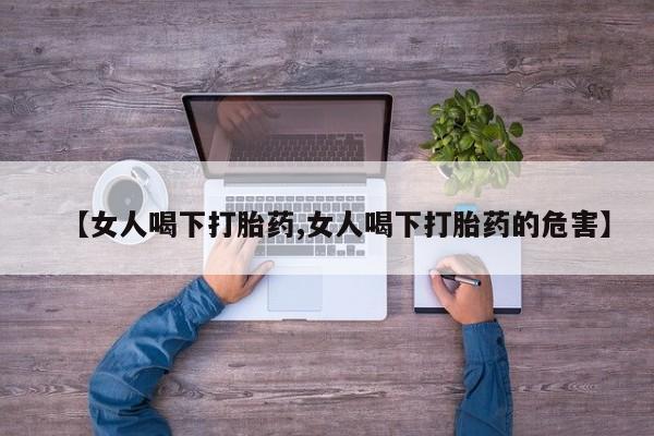 药流药购买【女人喝下打胎药,女人喝下打胎药的危害】