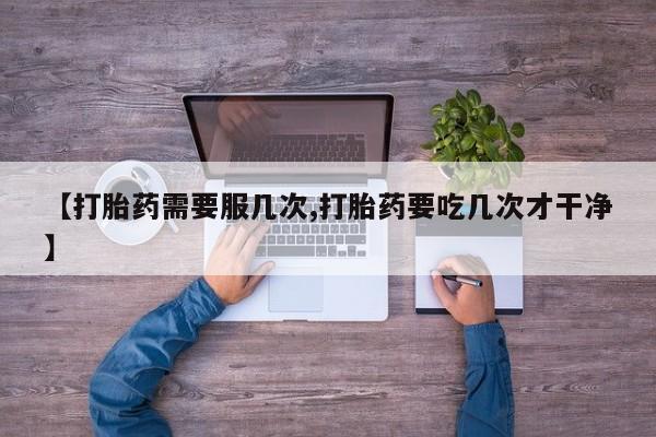 药流药购买【打胎药需要服几次,打胎药要吃几次才干净】