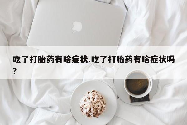 药流药购买吃了打胎药有啥症状.吃了打胎药有啥症状吗？