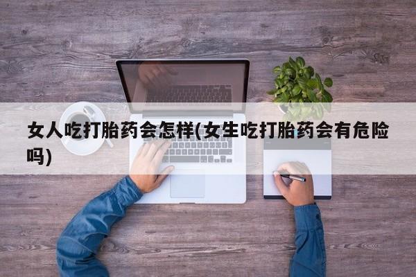 药流药购买女人吃打胎药会怎样(女生吃打胎药会有危险吗)