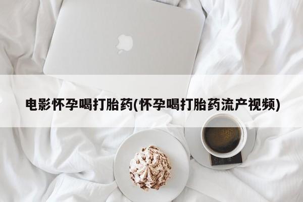 药流药购买电影怀孕喝打胎药(怀孕喝打胎药流产视频)