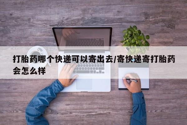 药流药购买打胎药哪个快递可以寄出去/寄快递寄打胎药会怎么样