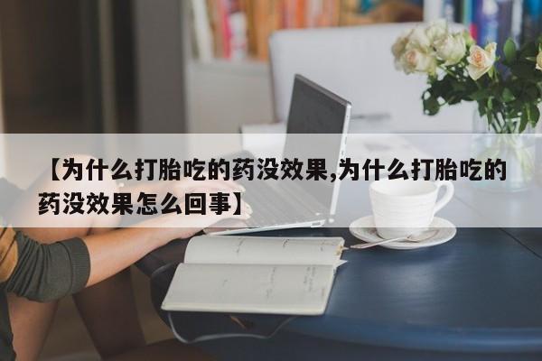 药流药购买【为什么打胎吃的药没效果,为什么打胎吃的药没效果怎么回事】