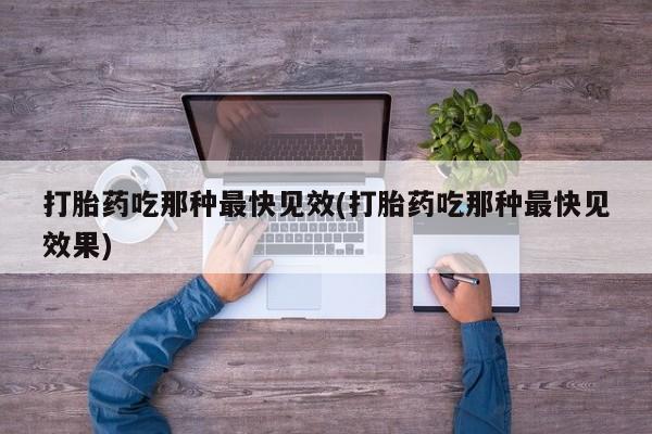 药流药购买打胎药吃那种最快见效(打胎药吃那种最快见效果)