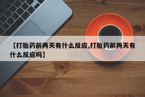 药流药购买【打胎药前两天有什么反应,打胎药前两天有什么反应吗】