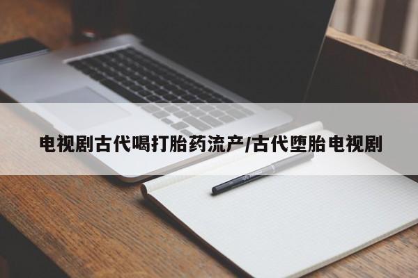 药流药购买电视剧古代喝打胎药流产/古代堕胎电视剧
