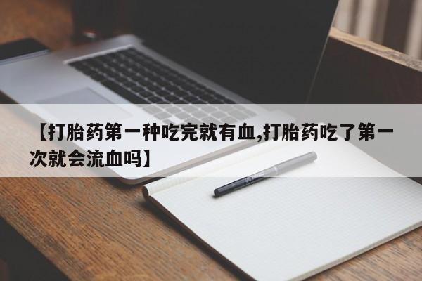 药流药购买【打胎药第一种吃完就有血,打胎药吃了第一次就会流血吗】