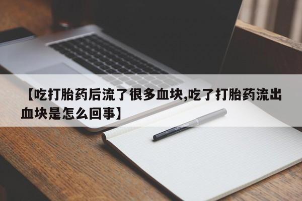 药流药购买【吃打胎药后流了很多血块,吃了打胎药流出血块是怎么回事】