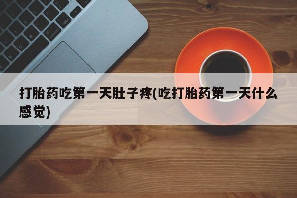 药流药购买打胎药吃第一天肚子疼(吃打胎药第一天什么感觉)