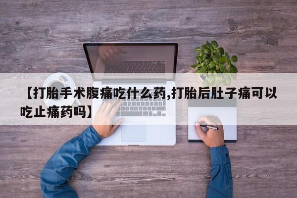 药流药购买【打胎手术腹痛吃什么药,打胎后肚子痛可以吃止痛药吗】