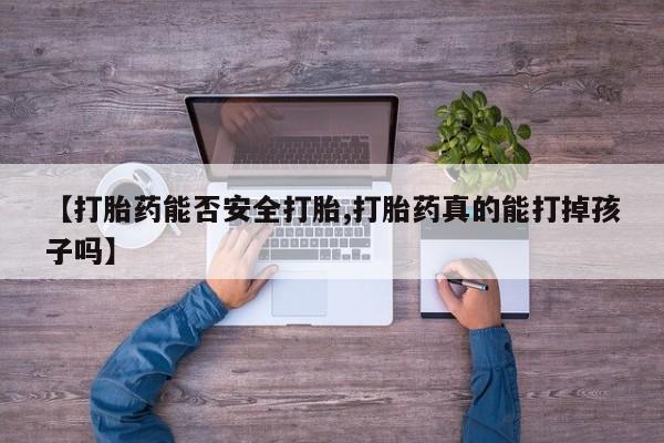 药流药购买【打胎药能否安全打胎,打胎药真的能打掉孩子吗】