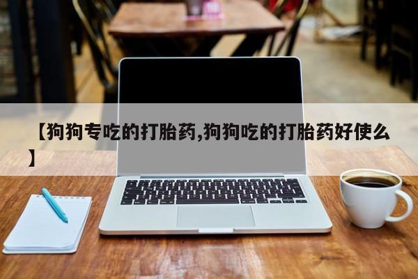 药流药购买【狗狗专吃的打胎药,狗狗吃的打胎药好使么】