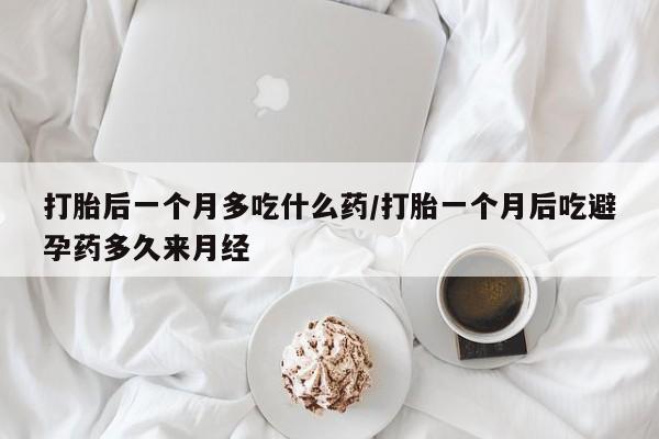 药流药购买打胎后一个月多吃什么药/打胎一个月后吃避孕药多久来月经