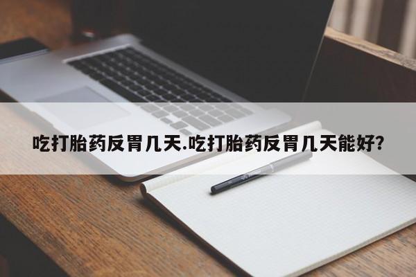 药流药购买吃打胎药反胃几天.吃打胎药反胃几天能好？