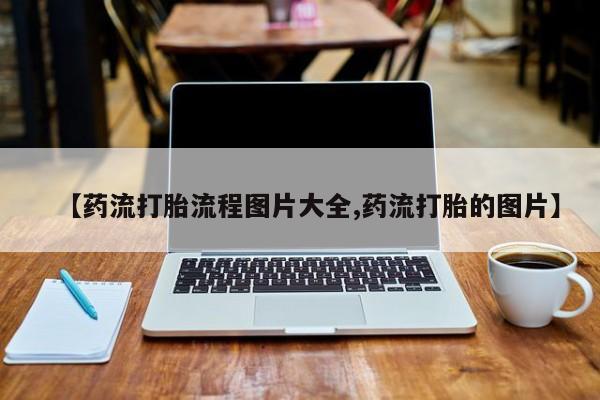 药流药购买【药流打胎流程图片大全,药流打胎的图片】