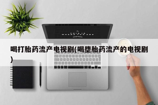药流药购买喝打胎药流产电视剧(喝堕胎药流产的电视剧)