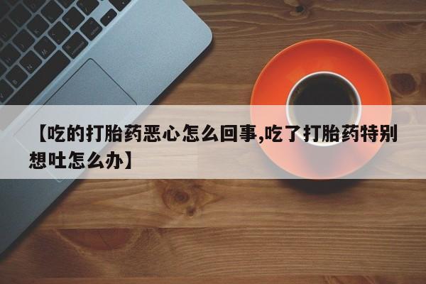 药流药购买【吃的打胎药恶心怎么回事,吃了打胎药特别想吐怎么办】
