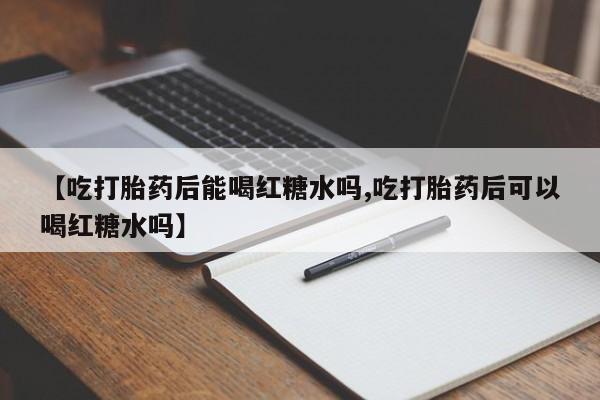 药流药购买【吃打胎药后能喝红糖水吗,吃打胎药后可以喝红糖水吗】