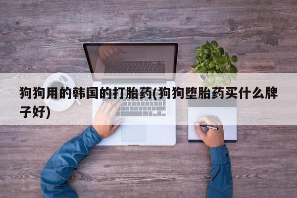 药流药购买狗狗用的韩国的打胎药(狗狗堕胎药买什么牌子好)