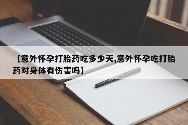 药流药购买【意外怀孕打胎药吃多少天,意外怀孕吃打胎药对身体有伤害吗】