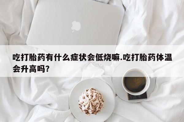 药流药购买吃打胎药有什么症状会低烧嘛.吃打胎药体温会升高吗？