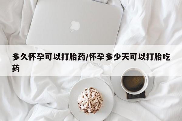 药流药购买多久怀孕可以打胎药/怀孕多少天可以打胎吃药
