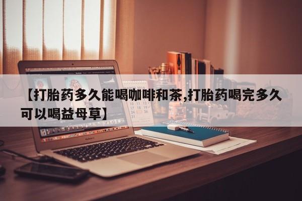药流药购买【打胎药多久能喝咖啡和茶,打胎药喝完多久可以喝益母草】