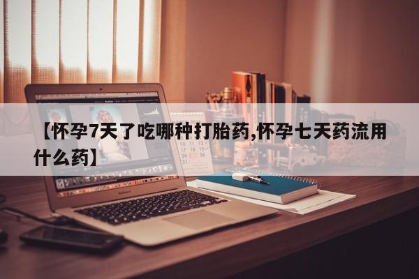 药流药购买【怀孕7天了吃哪种打胎药,怀孕七天药流用什么药】