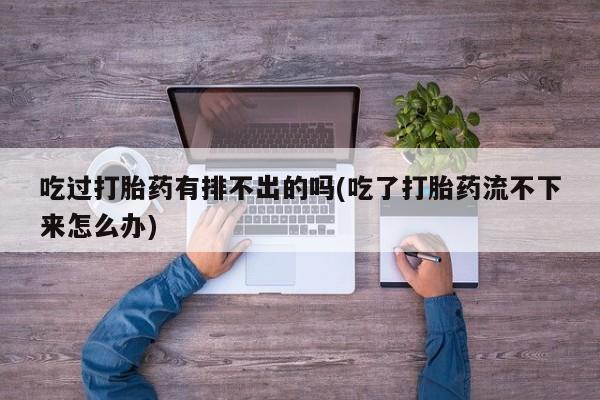 药流药购买吃过打胎药有排不出的吗(吃了打胎药流不下来怎么办)