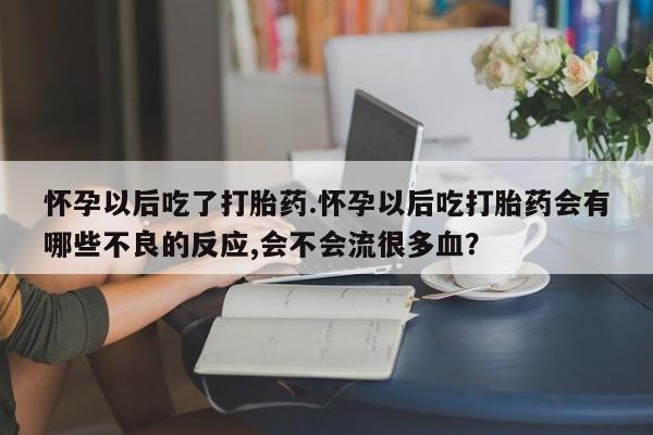 药流药购买怀孕以后吃了打胎药.怀孕以后吃打胎药会有哪些不良的反应,会不会流很多血？